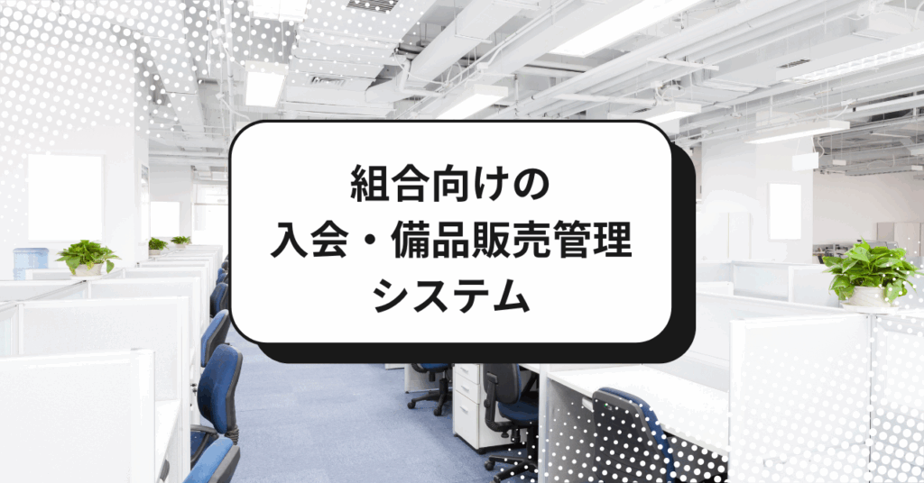 組合向けの入会・顧客・備品販売管理システム
